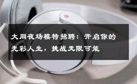 大同夜场模特招聘：开启你的光彩人生，挑战无限可能