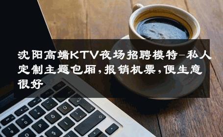 沈阳高端KTV夜场招聘模特-私人定制主题包厢,报销机票,便生意很好
