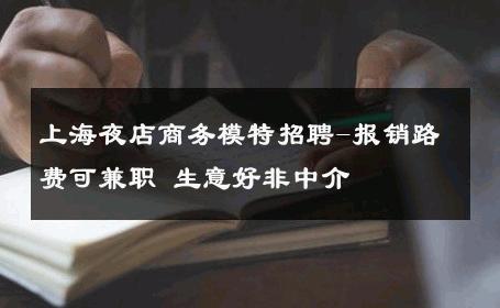 上海夜店商务模特招聘-报销路费可兼职 生意好非中介