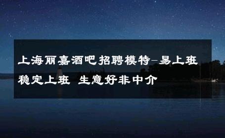 上海丽嘉酒吧招聘模特-易上班稳定上班 生意好非中介