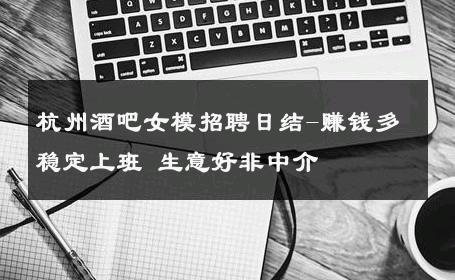 杭州酒吧女模招聘日结-赚钱多稳定上班 生意好非中介