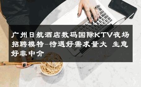 广州日航酒店数码国际KTV夜场招聘模特-待遇好需求量大 生意好非中介