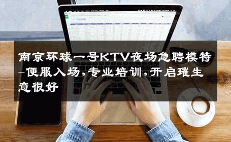 南京环球一号KTV夜场急聘模特-便服入场,专业培训,开启璀生意很好