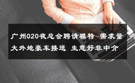 广州020夜总会聘请模特-需求量大外地豪车接送 生意好非中介