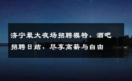 济宁最大夜场招聘模特，酒吧招聘日结，尽享高薪与自由