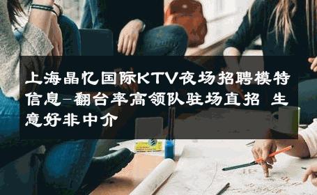 上海晶忆国际KTV夜场招聘模特信息-翻台率高领队驻场直招 生意好非中介