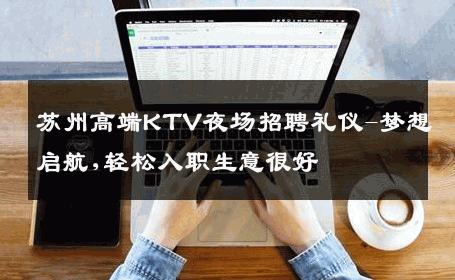 苏州高端KTV夜场招聘礼仪-梦想启航,轻松入职生意很好