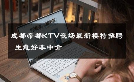 成都帝都KTV夜场最新模特招聘 生意好非中介