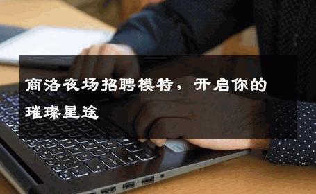 商洛夜场招聘模特，开启你的璀璨星途