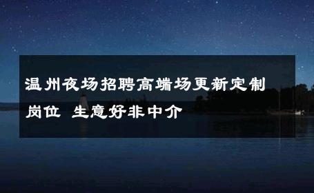 温州夜场招聘高端场更新定制岗位 生意好非中介