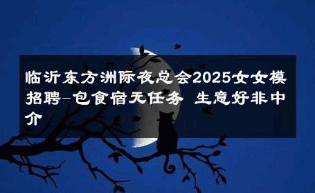临沂东方洲际夜总会2025女女模招聘-包食宿无任务 生意好非中介