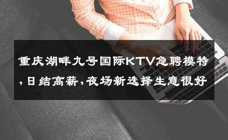 重庆湖畔九号国际KTV急聘模特,日结高薪,夜场新选择生意很好