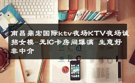 南昌鼎宏国际ktv夜场KTV夜场诚招女模-无IC卡房间爆满 生意好非中介