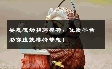 吴忠夜场招聘模特，优质平台助你成就模特梦想！