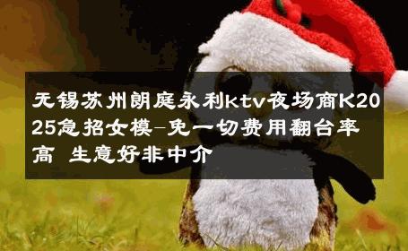 无锡苏州朗庭永利ktv夜场商K2025急招女模-免一切费用翻台率高 生意好非中介