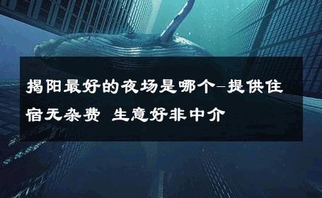 揭阳最好的夜场是哪个-提供住宿无杂费 生意好非中介