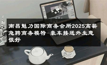 南昌魅力国际商务会所2025高薪急聘商务模特-豪车接送外生意很好