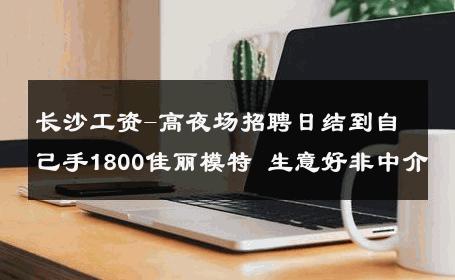 长沙工资-高夜场招聘日结到自己手1800佳丽模特 生意好非中介