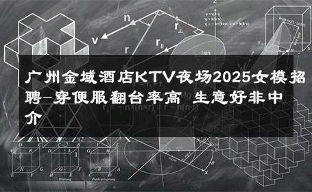 广州金域酒店KTV夜场2025女模招聘-穿便服翻台率高 生意好非中介