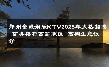郑州金殿娱乐KTV2025年火热招聘-商务模特高薪职位-高翻生意很好