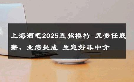 上海酒吧2025直招模特-无责任底薪，业绩提成 生意好非中介