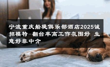 宁波重庆船堤俱乐部酒店2025诚招模特-翻台率高工作氛围好 生意好非中介