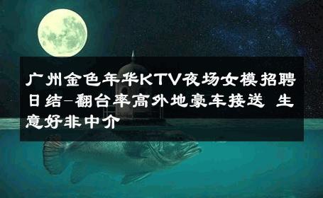 广州金色年华KTV夜场女模招聘日结-翻台率高外地豪车接送 生意好非中介