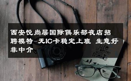 西安悦尚层国际俱乐部夜店招聘模特-无IC卡稳定上班 生意好非中介