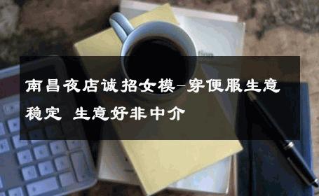 南昌夜店诚招女模-穿便服生意稳定 生意好非中介