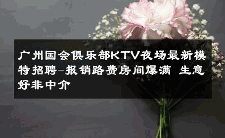 广州国会俱乐部KTV夜场最新模特招聘-报销路费房间爆满 生意好非中介