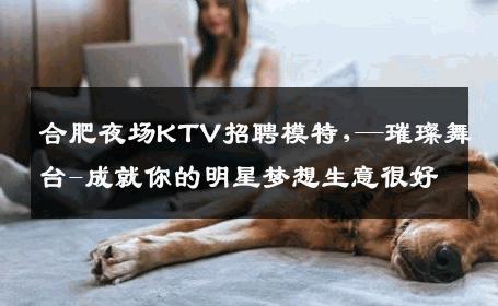 合肥夜场KTV招聘模特,—璀璨舞台-成就你的明星梦想生意很好