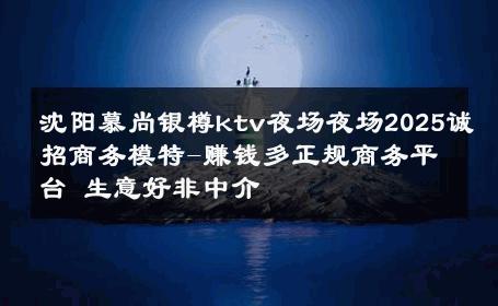 沈阳慕尚银樽ktv夜场夜场2025诚招商务模特-赚钱多正规商务平台 生意好非中介