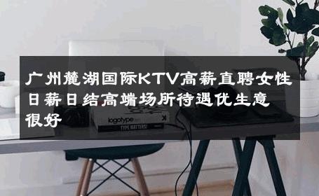 广州麓湖国际KTV高薪直聘女性日薪日结高端场所待遇优生意很好