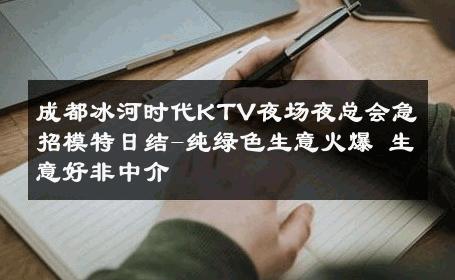 成都冰河时代KTV夜场夜总会急招模特日结-纯绿色生意火爆 生意好非中介