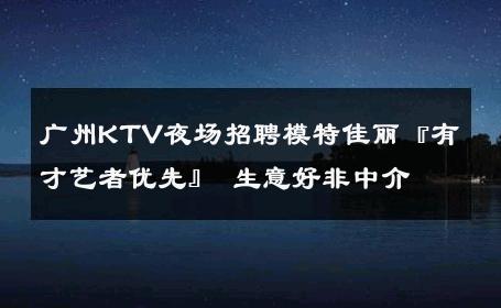 广州KTV夜场招聘模特佳丽『有才艺者优先』 生意好非中介