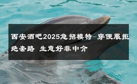 西安酒吧2025急招模特-穿便服拒绝套路 生意好非中介