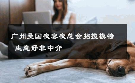 广州曼国夜宴夜总会招揽模特 生意好非中介