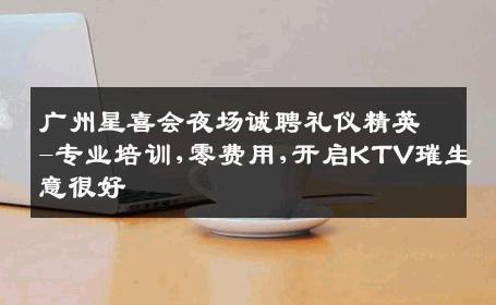 广州星喜会夜场诚聘礼仪精英-专业培训,零费用,开启KTV璀生意很好