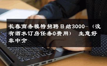 长春商务模特招聘日结3000-（没有酒水订房任务0费用） 生意好非中介