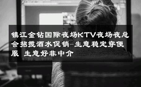 镇江金钻国际夜场KTV夜场夜总会招揽酒水促销-生意稳定穿便服 生意好非中介