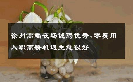徐州高端夜场诚聘优秀,零费用入职高薪机遇生意很好