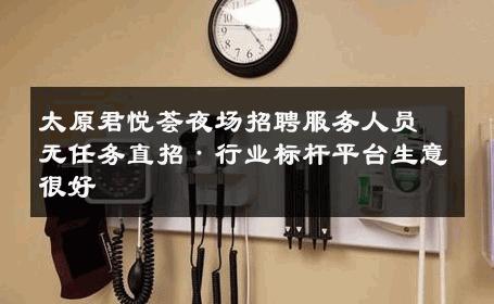 太原君悦荟夜场招聘服务人员无任务直招·行业标杆平台生意很好