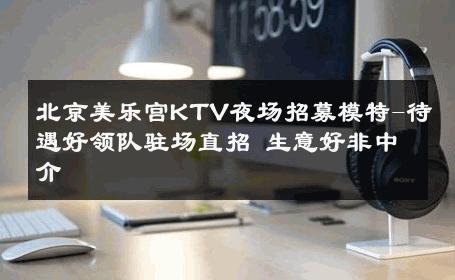 北京美乐宫KTV夜场招募模特-待遇好领队驻场直招 生意好非中介