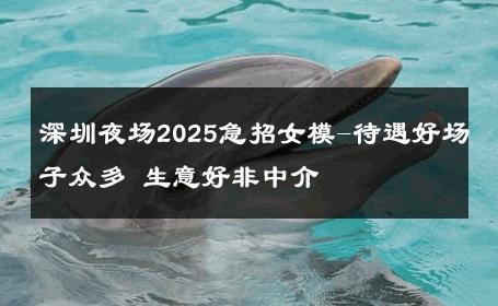 深圳夜场2025急招女模-待遇好场子众多 生意好非中介