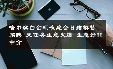 哈尔滨白金汇夜总会日结模特招聘-无任务生意火爆 生意好非中介
