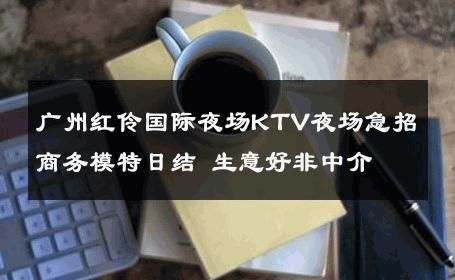 广州红伶国际夜场KTV夜场急招商务模特日结 生意好非中介