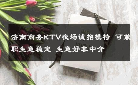 济南商务KTV夜场诚招模特-可兼职生意稳定 生意好非中介
