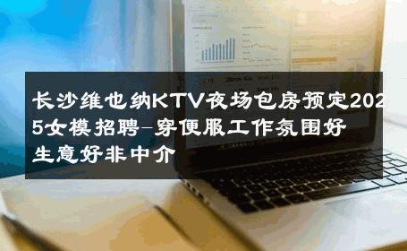 长沙维也纳KTV夜场包房预定2025女模招聘-穿便服工作氛围好 生意好非中介