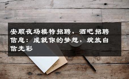 安顺夜场模特招聘，酒吧招聘信息：成就你的梦想，绽放自信光彩