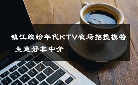 镇江缤纷年代KTV夜场招揽模特 生意好非中介